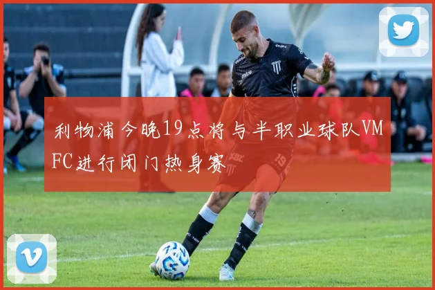 利物浦今晚19点将与半职业球队VMFC进行闭门热身赛