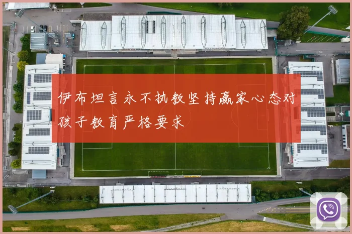 伊布坦言永不执教坚持赢家心态对孩子教育严格要求