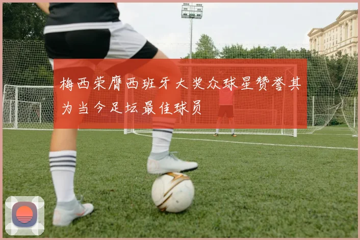 梅西荣膺西班牙大奖众球星赞誉其为当今足坛最佳球员