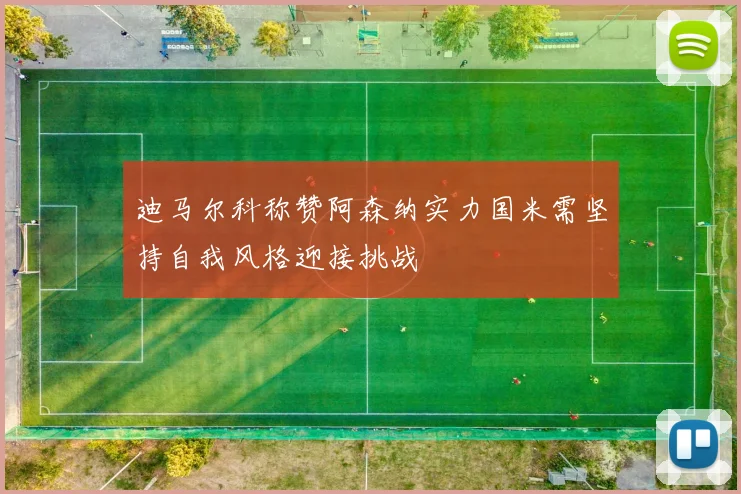 迪马尔科称赞阿森纳实力国米需坚持自我风格迎接挑战