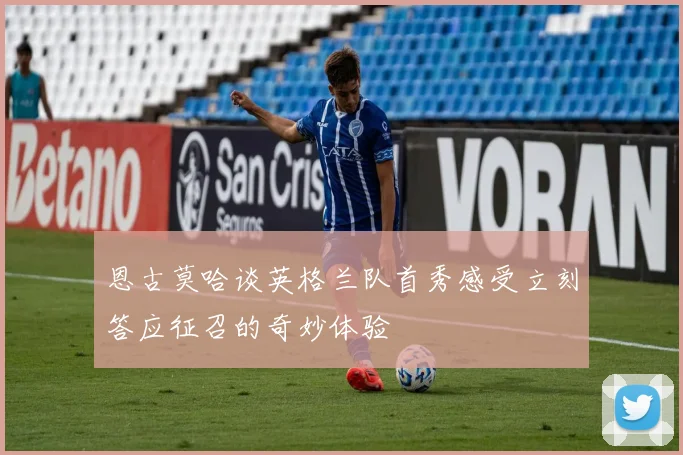 恩古莫哈谈英格兰队首秀感受立刻答应征召的奇妙体验