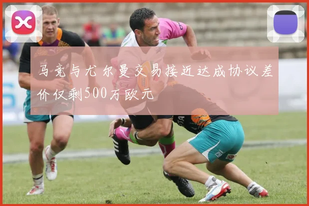 马竞与尤尔曼交易接近达成协议差价仅剩500万欧元