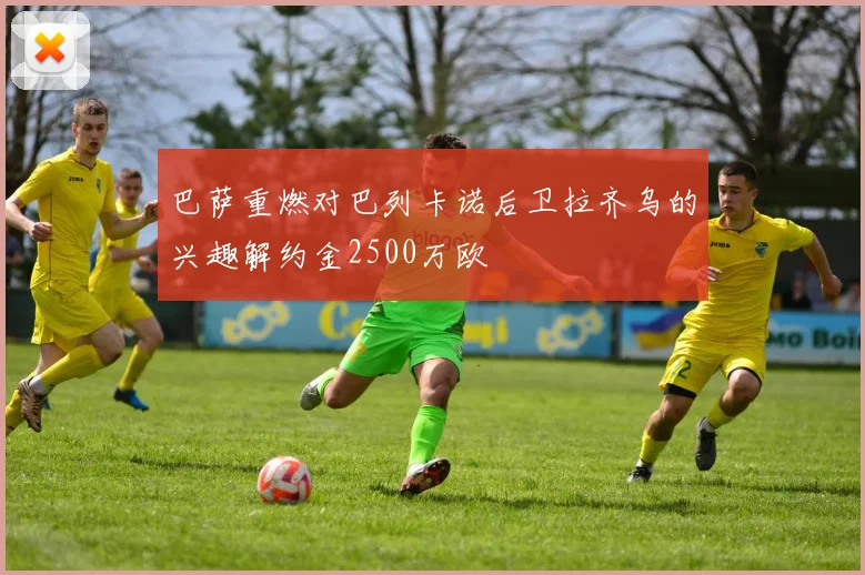 巴萨重燃对巴列卡诺后卫拉齐乌的兴趣解约金2500万欧