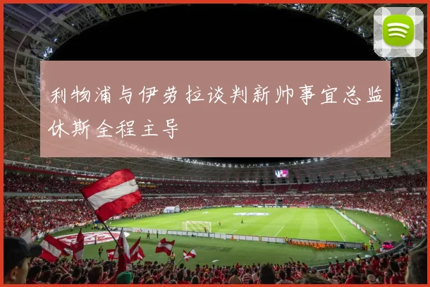 利物浦与伊劳拉谈判新帅事宜总监休斯全程主导