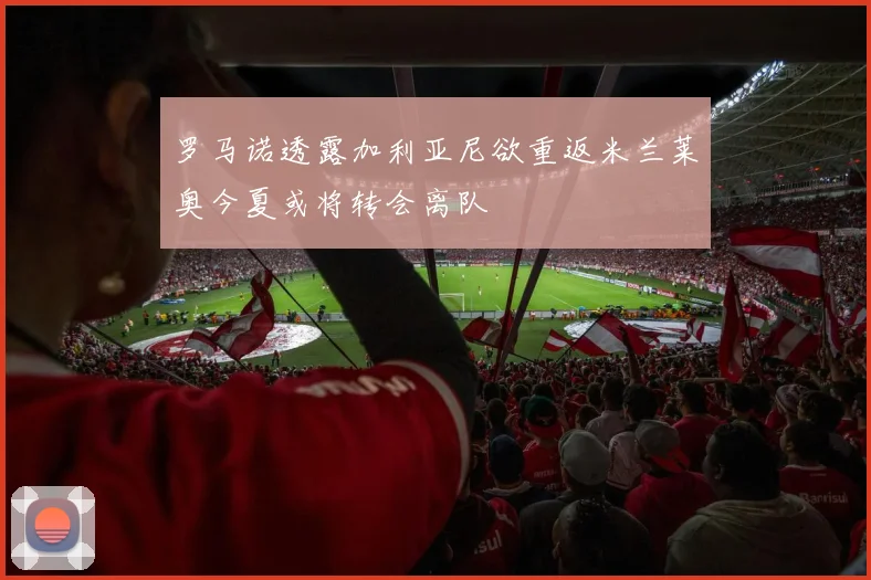 罗马诺透露加利亚尼欲重返米兰莱奥今夏或将转会离队