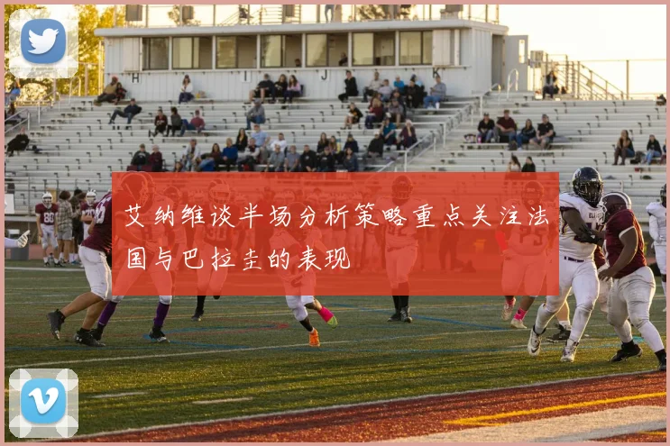 艾纳维谈半场分析策略重点关注法国与巴拉圭的表现