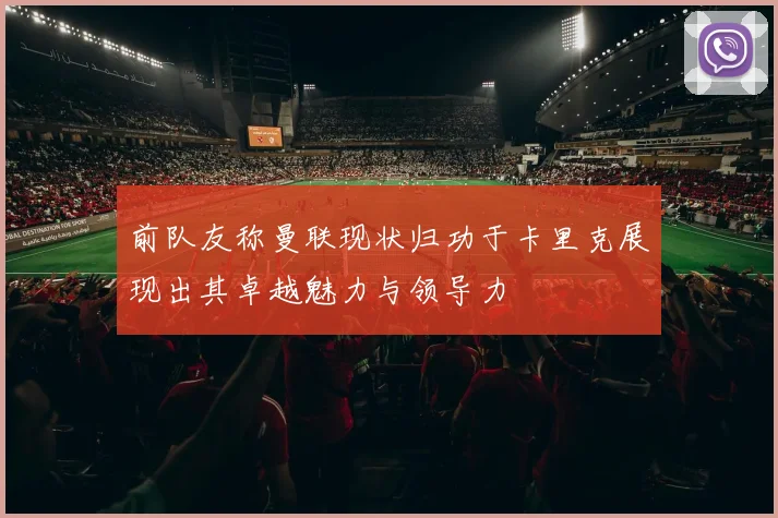 前队友称曼联现状归功于卡里克展现出其卓越魅力与领导力