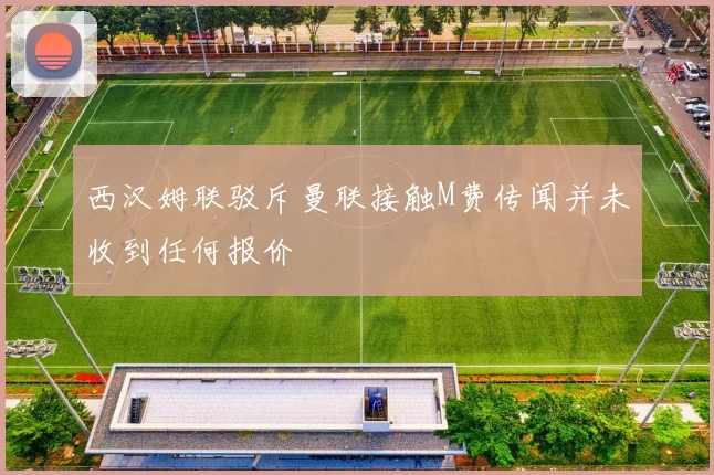 西汉姆联驳斥曼联接触M费传闻并未收到任何报价