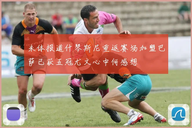 米体报道什琴斯尼重返赛场加盟巴萨已获五冠尤文心中何感想