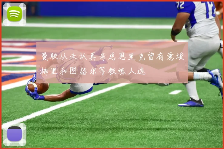 曼联从未认真考虑恩里克曾有意埃梅里和图赫尔等教练人选