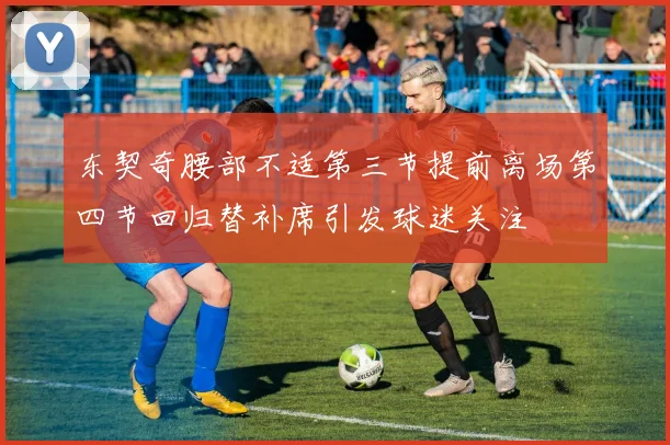 东契奇腰部不适第三节提前离场第四节回归替补席引发球迷关注
