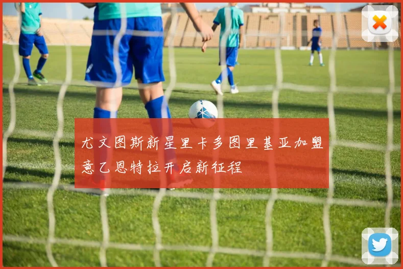 尤文图斯新星里卡多图里基亚加盟意乙恩特拉开启新征程